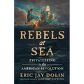 Rebels at Sea: Privateering in the American Revolution