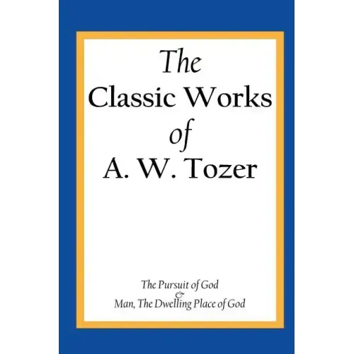 The Classic Works of A. W. Tozer: The Pursuit of God & Man - The Dwelling Place of God