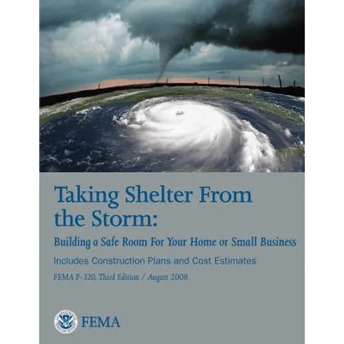 Taking Shelter From the Storm: Building a Safe Room For Your Home or Small Business (Includes Construction Plans and Cost Estiamtes) (FEMA P-320, Thi