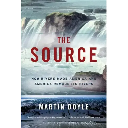 The Source: How Rivers Made America and America Remade Its Rivers