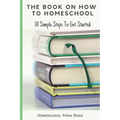 The Book On How To Homeschool: 10 Simple Steps To Get Started