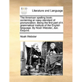 The American Spelling Book: Containing an Easy Standard of Pronunciation. Being the First Part of a Grammatical Institute of the English Language.
