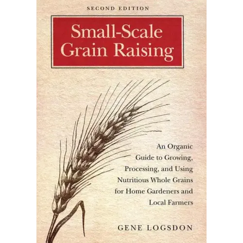 Small-Scale Grain Raising: An Organic Guide to Growing, Processing, and Using Nutritious Whole Grains for Home Gardeners and Local Farmers, 2nd Editio