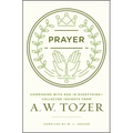 Prayer: Communing with God in Everything--Collected Insights from A. W. Tozer