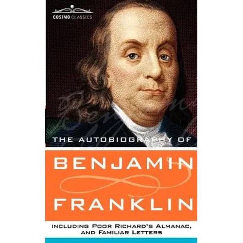 The Autobiography of Benjamin Franklin, Including Poor Richard's Almanac, and Familiar Letters