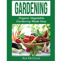 Gardening: Organic Vegetable Gardening Made Easy