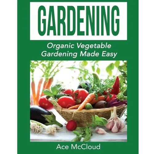 Gardening: Organic Vegetable Gardening Made Easy