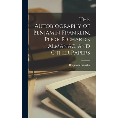 The Autobiography of Benjamin Franklin, Poor Richard's Almanac, and Other Papers