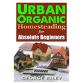 Urban Organic Homesteading for Absolute Beginners