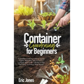 Container Gardening for Beginners: A complete Gardening Guide to Growing Organic Vegetables, Herbs & Fruit in a Container. Ideas for the cultivation o
