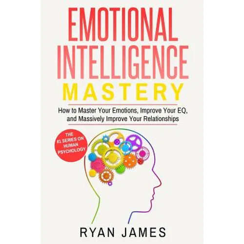 Emotional Intelligence: Mastery- How to Master Your Emotions, Improve Your Eq, and Massively Improve Your Relationships