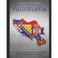 Yugoslavia: The History of the Eastern European Nation from Its Founding to Its Breakup
