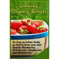 Growing Organic Berries: An Easy-to-Follow Guide on how to Grow your own Organic Blueberries, Strawberries, Raspberries and Blackberries
