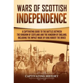 Wars of Scottish Independence: A Captivating Guide to the Battles Between the Kingdom of Scotland and the Kingdom of England, Including the Impact Ma