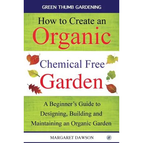 How to create an organic chemical free garden: A Beginner's Guide to Designing, Building and Maintaining an Organic Garden