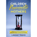 Children of Narcissistic Mothers: Understand Mothers with Personality Disorders and How to Overcome Narcissistic Abuse from Parents and Family Members