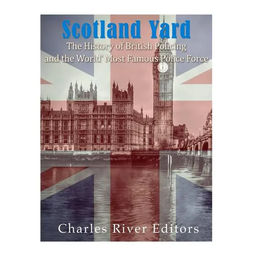 Scotland Yard: The History of British Policing and the World's Most Famous Police Force