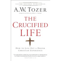 The Crucified Life: How to Live Out a Deeper Christian Experience