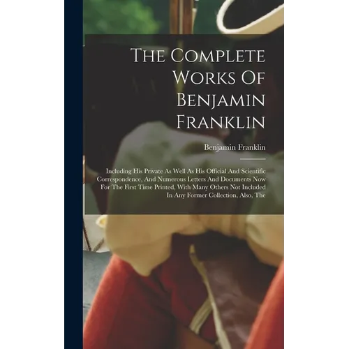 The Complete Works Of Benjamin Franklin: Including His Private As Well As His Official And Scientific Correspondence, And Numerous Letters And Documen