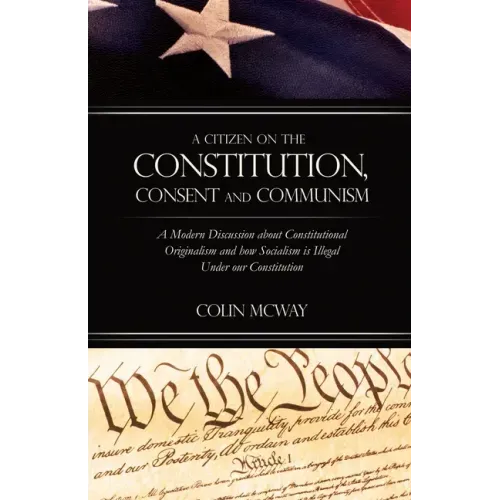 A Citizen on The Constitution, Consent and Communism: A Modern Discussion about Constitutional Originalism and how Socialism is Illegal Under our Cons