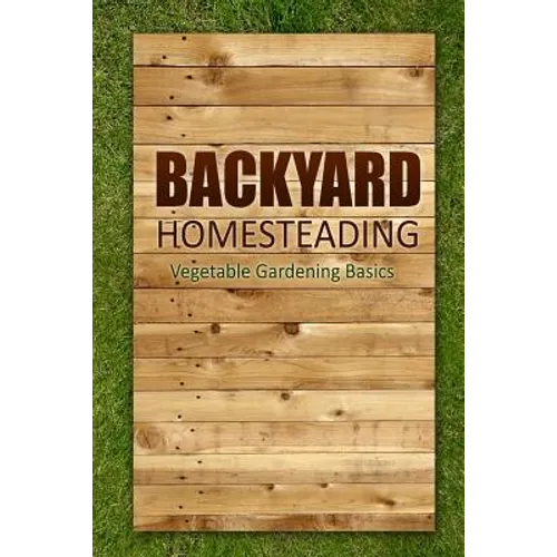 Backyard Homesteading - Vegetable Gardening Basics: Definitive Starter's Guide to Backyard Homesteading, Vegetable Gardening - Paperback