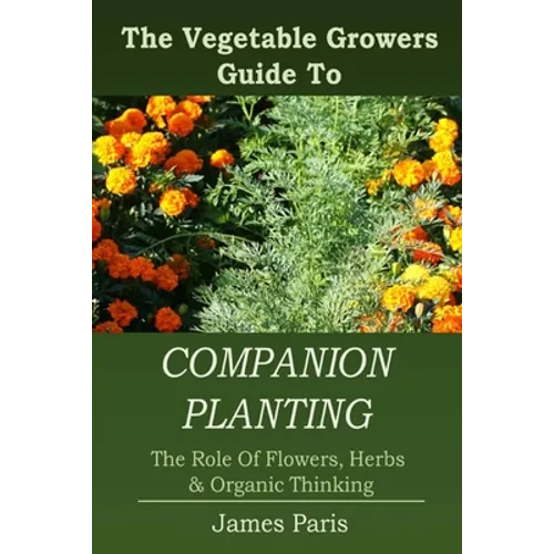 Companion Planting: The Vegetable Gardeners Guide To The Role Of Flowers, Herbs, And Organic Thinking