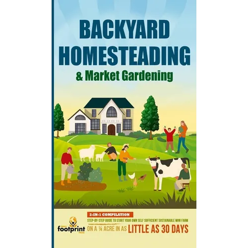 Backyard Homesteading & Market Gardening: 2-in-1 Compilation Step-By-Step Guide to Start Your Own Self Sufficient Sustainable Mini Farm on a 1/4 Acre