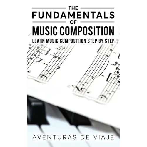 The Fundamentals of Music Composition: Learn Music Composition Step by Step