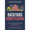 Backyard Homesteading: An Essential Homestead Guide to Growing Food, Raising Chickens, and Creating a Mini-Farm for Self Sufficiency and Prof