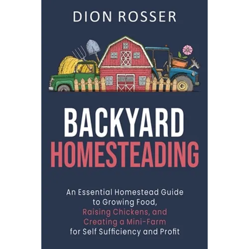 Backyard Homesteading: An Essential Homestead Guide to Growing Food, Raising Chickens, and Creating a Mini-Farm for Self Sufficiency and Prof