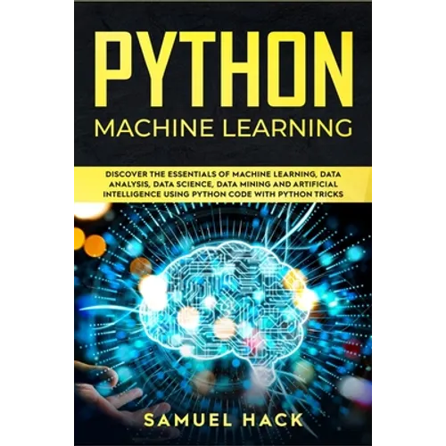 Python Machine Learning: Discover the Essentials of Machine Learning, Data Analysis, Data Science, Data Mining and Artificial Intelligence Usin