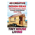 Tiny House Living: 40 Creative Design Ideas For Living In Small Space To Make Your Dreams Come True!: (Organization, Small Living, Small
