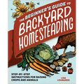 The Beginner's Guide to Backyard Homesteading: Step-By-Step Instructions for Raising Crops and Animals