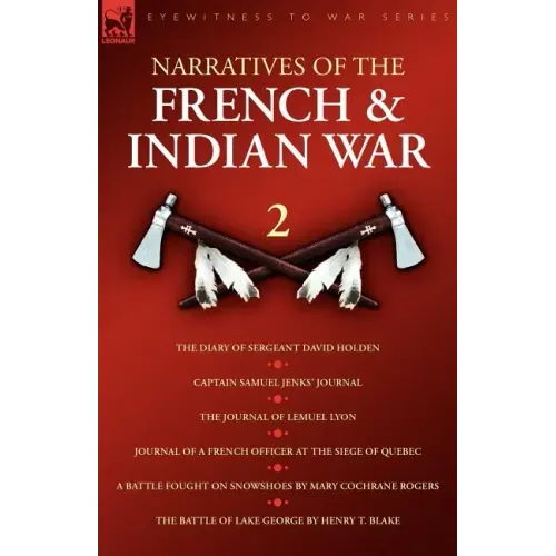 Narratives of the French & Indian War: The Diary of Sergeant David Holden, Captain Samuel Jenks Journal, The Journal of Lemuel Lyon, Journal of a Fren