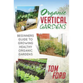 Organic Vertical Gardens: Beginners Guide To Growing Healthy Organic Gardens