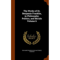 The Works of Dr. Benjamin Franklin, in Philosophy, Politics, and Morals Volume 6