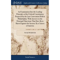An Examination Into the Leading Principles of the Federal Constitution Proposed by the Late Convention Held at Philadelphia. With Answers to the Princ