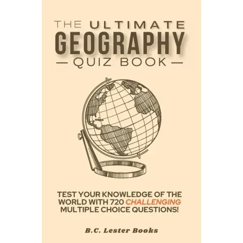 The Ultimate Geography Quiz Book: Test Your Knowledge Of The World With 720 Challenging Multiple Choice Questions! A Great Gift For Kids And Adults.
