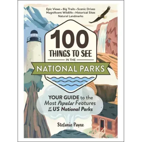 100 Things to See in the National Parks: Your Guide to the Most Popular Features of the Us National Parks