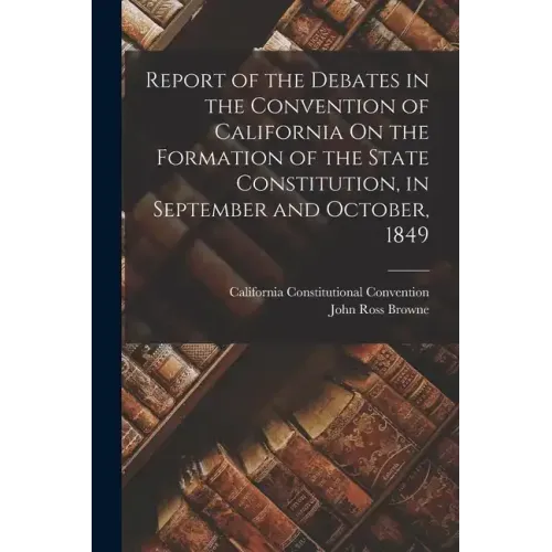 Report of the Debates in the Convention of California On the Formation of the State Constitution, in September and October, 1849
