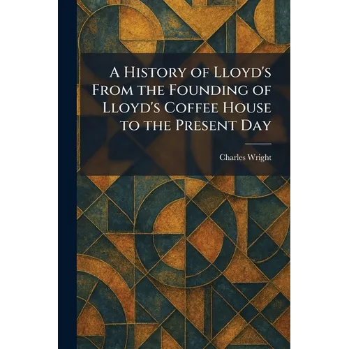 A History of Lloyd's From the Founding of Lloyd's Coffee House to the Present Day