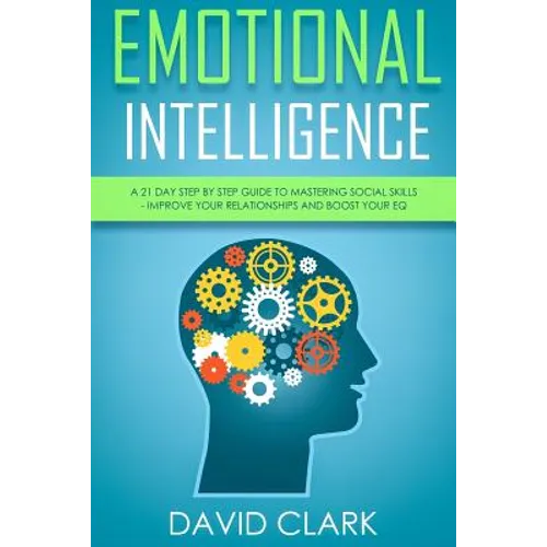 Emotional Intelligence: A 21- Day Step by Step Guide to Mastering Social Skills, Improve Your Relationships, and Boost Your EQ