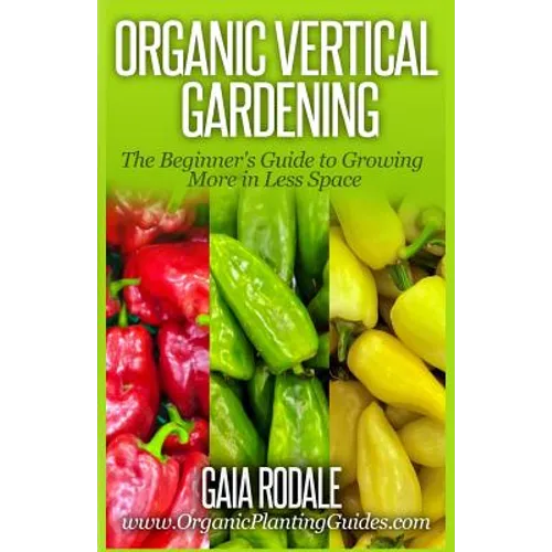 Organic Vertical Gardening: The Beginner's Guide to Growing More in Less Space