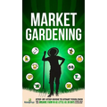 Market Gardening: Step-By-Step Guide to Start Your Own Small Scale Organic Farm in as Little as 30 Days Without Stress or Extra work