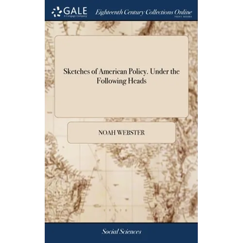 Sketches of American Policy. Under the Following Heads: I. Theory of Government. II. Governments on the Eastern Continent. III. American States; or th
