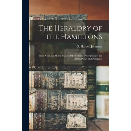 The Heraldry of the Hamiltons; With Notes on All the Males of the Family, Description of the Arms, Plates and Pedigrees