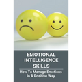 Emotional Intelligence Skills: How To Manage Emotions In A Positive Way: Emotional Intelligence Meaning