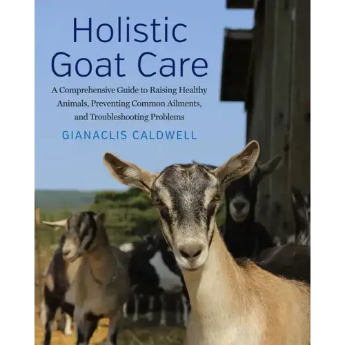 Holistic Goat Care: A Comprehensive Guide to Raising Healthy Animals, Preventing Common Ailments, and Troubleshooting Problems