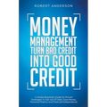 Money Management Turn Bad Credit Into Good Credit A Simple Beginners Guide On Proven Strategies To Get Out Of Debt, Save Money, Personal Finance And F