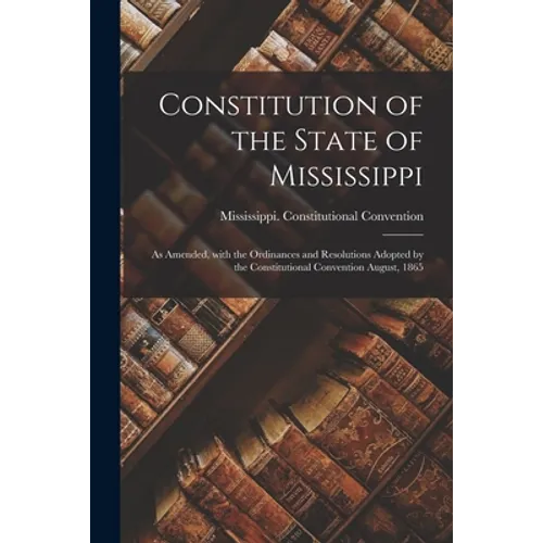 Constitution of the State of Mississippi: as Amended, With the Ordinances and Resolutions Adopted by the Constitutional Convention August, 1865